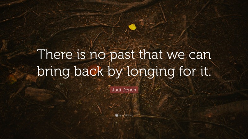 Judi Dench Quote: “There is no past that we can bring back by longing for it.”