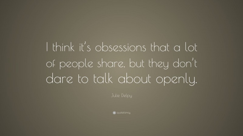 Julie Delpy Quote: “I think it’s obsessions that a lot of people share, but they don’t dare to talk about openly.”
