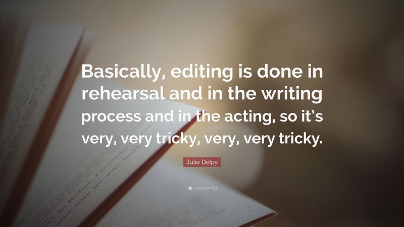 Julie Delpy Quote: “Basically, editing is done in rehearsal and in the writing process and in the acting, so it’s very, very tricky, very, very tricky.”