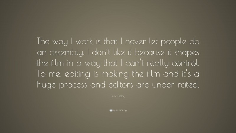 Julie Delpy Quote: “The way I work is that I never let people do an assembly. I don’t like it because it shapes the film in a way that I can’t really control. To me, editing is making the film and it’s a huge process and editors are under-rated.”