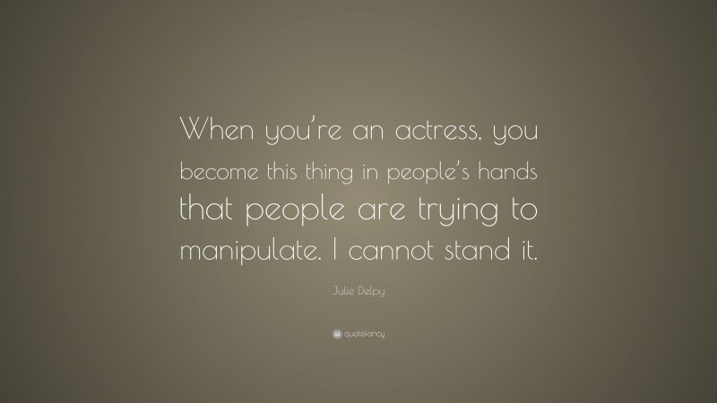 Julie Delpy Quote: “When you’re an actress, you become this thing in people’s hands that people are trying to manipulate. I cannot stand it.”