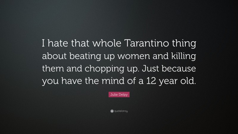 Julie Delpy Quote: “I hate that whole Tarantino thing about beating up women and killing them and chopping up. Just because you have the mind of a 12 year old.”