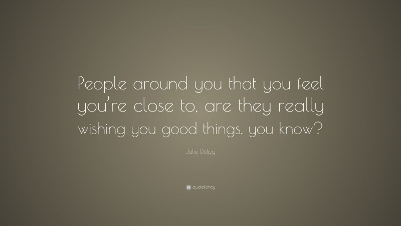 Julie Delpy Quote: “People around you that you feel you’re close to, are they really wishing you good things, you know?”