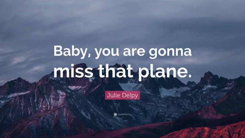 Julie Delpy Quote: “Baby, you are gonna miss that plane.”