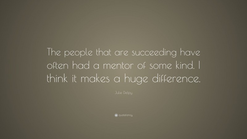 Julie Delpy Quote: “The people that are succeeding have often had a mentor of some kind. I think it makes a huge difference.”