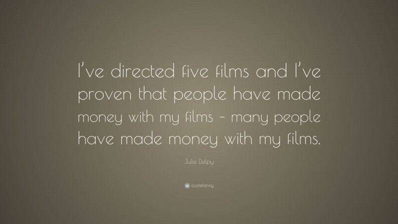 Julie Delpy Quote: “I’ve directed five films and I’ve proven that people have made money with my films – many people have made money with my films.”