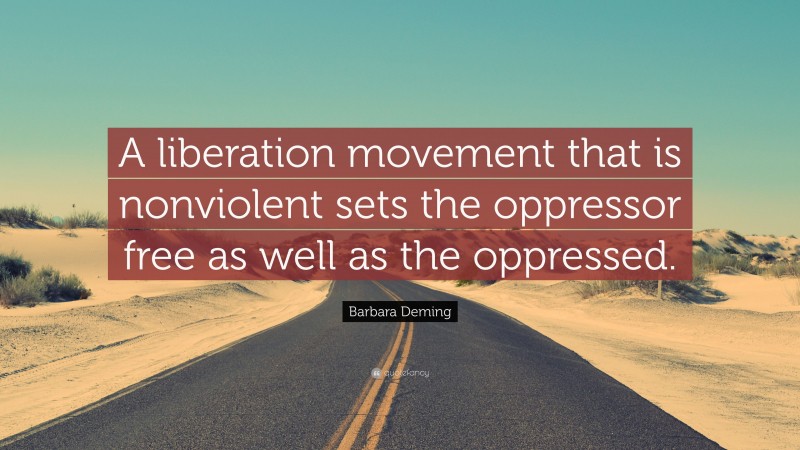 Barbara Deming Quote: “A liberation movement that is nonviolent sets the oppressor free as well as the oppressed.”
