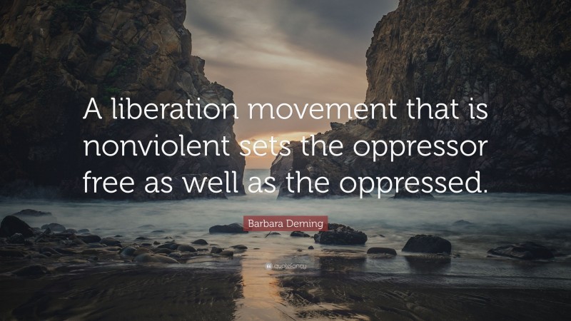 Barbara Deming Quote: “A liberation movement that is nonviolent sets the oppressor free as well as the oppressed.”