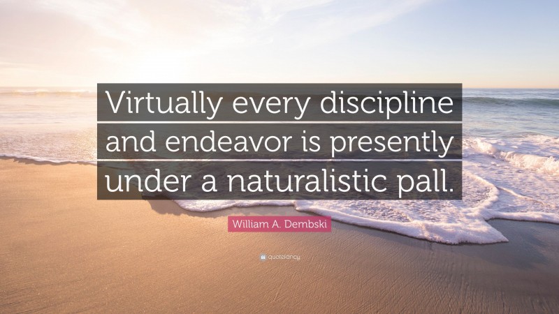 William A. Dembski Quote: “Virtually every discipline and endeavor is presently under a naturalistic pall.”