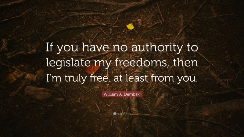 William A. Dembski Quote: “If you have no authority to legislate my freedoms, then I’m truly free, at least from you.”
