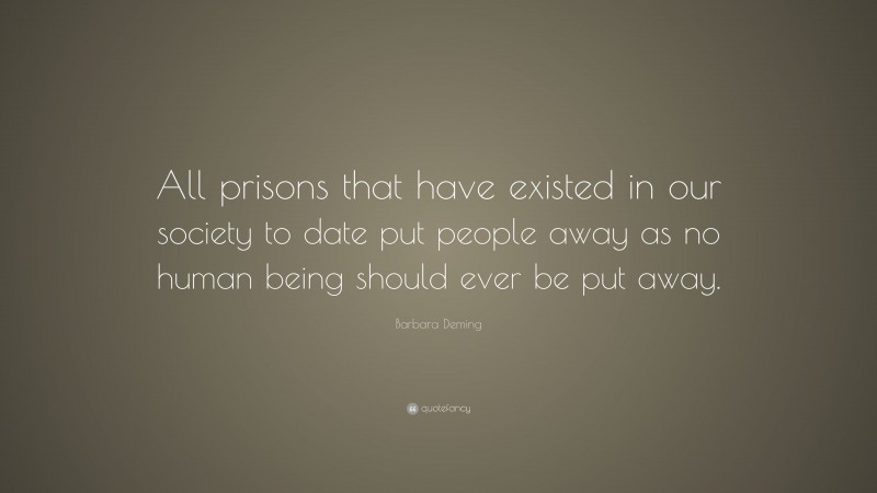 Barbara Deming Quote: “All prisons that have existed in our society to date put people away as no human being should ever be put away.”