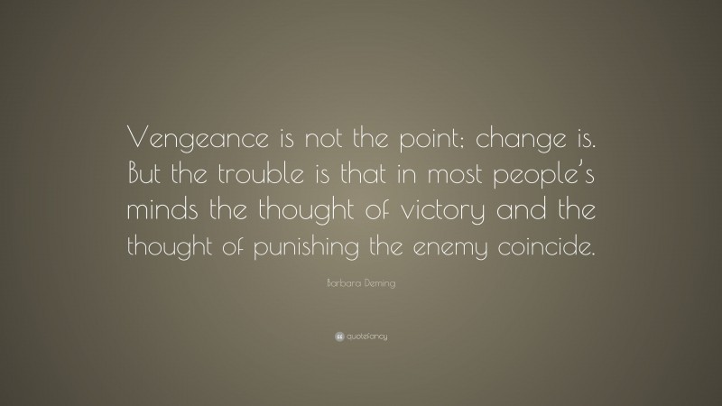 Barbara Deming Quote: “Vengeance is not the point; change is. But the trouble is that in most people’s minds the thought of victory and the thought of punishing the enemy coincide.”