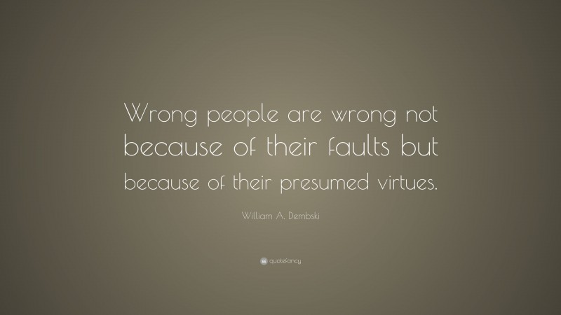 William A. Dembski Quote: “Wrong people are wrong not because of their faults but because of their presumed virtues.”