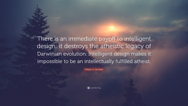 William A. Dembski Quote: “There is an immediate payoff to intelligent design: it destroys the atheistic legacy of Darwinian evolution. Intelligent design makes it impossible to be an intellectually fulfilled atheist.”