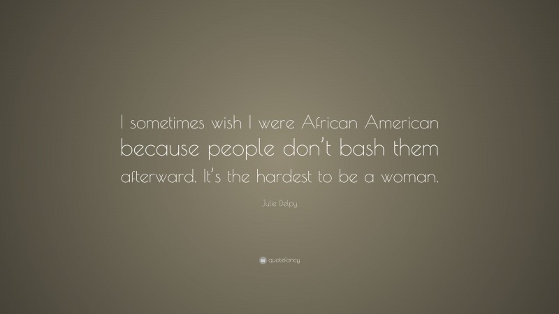 Julie Delpy Quote: “I sometimes wish I were African American because people don’t bash them afterward. It’s the hardest to be a woman.”
