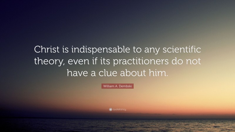 William A. Dembski Quote: “Christ is indispensable to any scientific theory, even if its practitioners do not have a clue about him.”