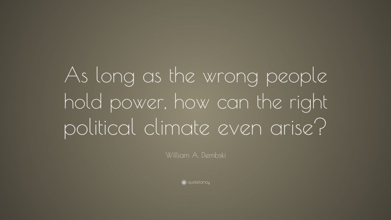 William A. Dembski Quote: “As long as the wrong people hold power, how can the right political climate even arise?”