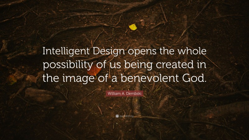 William A. Dembski Quote: “Intelligent Design opens the whole possibility of us being created in the image of a benevolent God.”