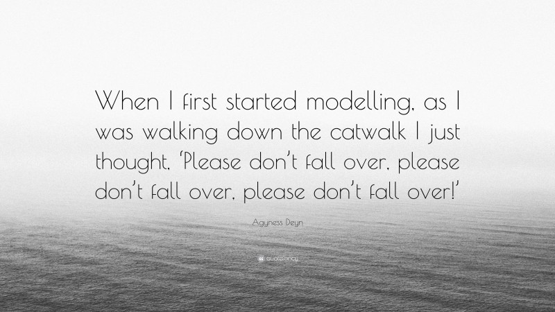 Agyness Deyn Quote: “When I first started modelling, as I was walking down the catwalk I just thought, ‘Please don’t fall over, please don’t fall over, please don’t fall over!’”
