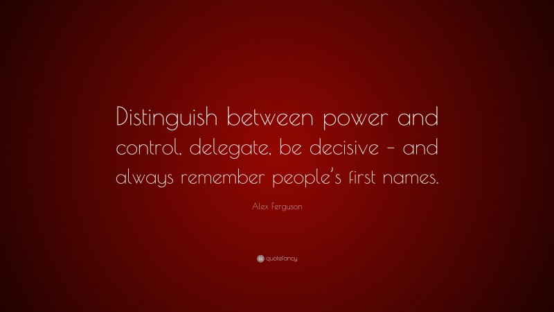Alex Ferguson Quote: “Distinguish between power and control, delegate, be decisive – and always remember people’s first names.”