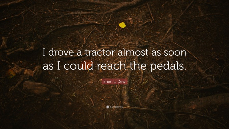 Sheri L. Dew Quote: “I drove a tractor almost as soon as I could reach the pedals.”