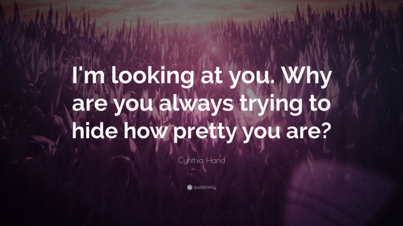 Cynthia Hand Quote: “I'm looking at you. Why are you always trying to hide how pretty you are?”