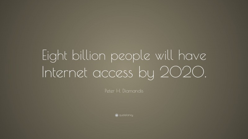 Peter H. Diamandis Quote: “Eight billion people will have Internet access by 2020.”