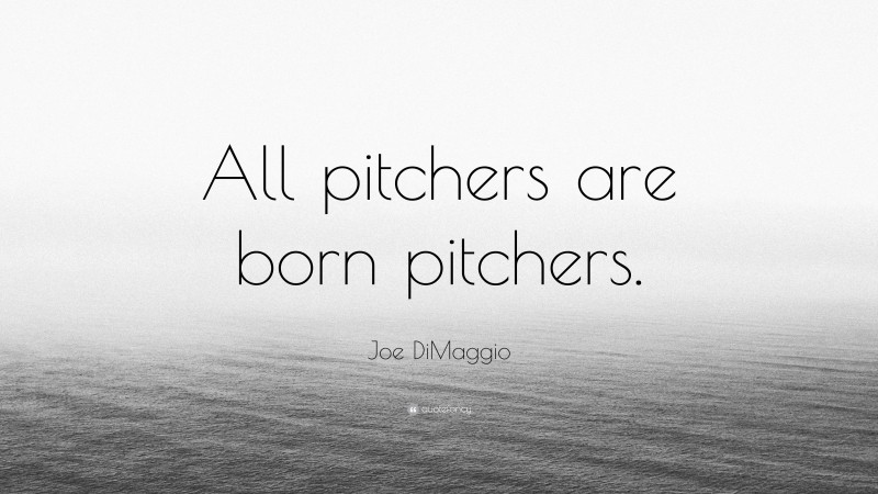 Joe DiMaggio Quote: “All pitchers are born pitchers.”