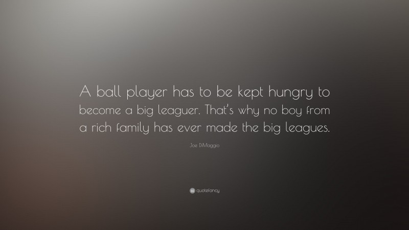 Joe DiMaggio Quote: “A ball player has to be kept hungry to become a big leaguer. That’s why no boy from a rich family has ever made the big leagues.”