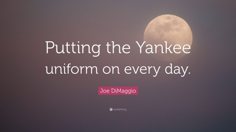 Joe DiMaggio Quote: “Putting the Yankee uniform on every day.”