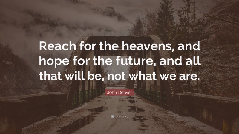 John Denver Quote: “Reach for the heavens, and hope for the future, and all that will be, not what we are.”