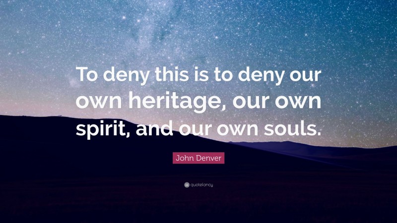 John Denver Quote: “To deny this is to deny our own heritage, our own spirit, and our own souls.”