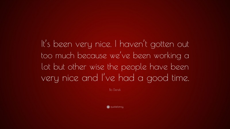 Bo Derek Quote: “It’s been very nice. I haven’t gotten out too much because we’ve been working a lot but other wise the people have been very nice and I’ve had a good time.”