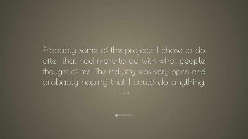 Bo Derek Quote: “Probably some of the projects I chose to do after that had more to do with what people thought of me. The industry was very open and probably hoping that I could do anything.”