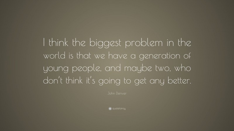 John Denver Quote: “I think the biggest problem in the world is that we have a generation of young people, and maybe two, who don’t think it’s going to get any better.”