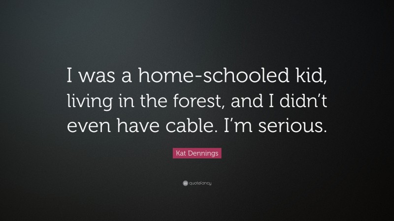 Kat Dennings Quote: “I was a home-schooled kid, living in the forest, and I didn’t even have cable. I’m serious.”