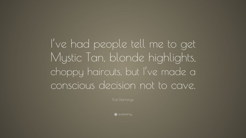 Kat Dennings Quote: “I’ve had people tell me to get Mystic Tan, blonde highlights, choppy haircuts, but I’ve made a conscious decision not to cave.”