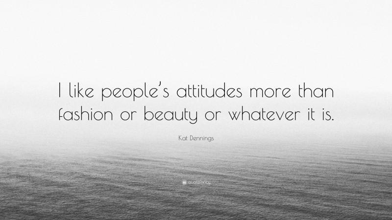 Kat Dennings Quote: “I like people’s attitudes more than fashion or beauty or whatever it is.”