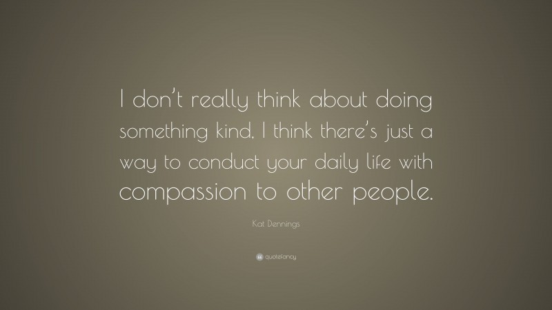 Kat Dennings Quote: “I don’t really think about doing something kind, I think there’s just a way to conduct your daily life with compassion to other people.”