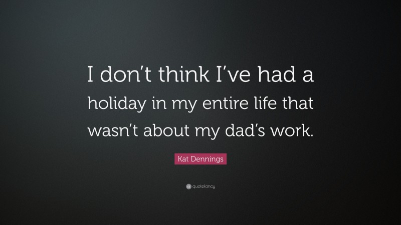Kat Dennings Quote: “I don’t think I’ve had a holiday in my entire life that wasn’t about my dad’s work.”