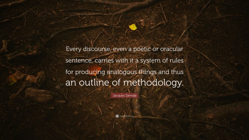Jacques Derrida Quote: “Every discourse, even a poetic or oracular sentence, carries with it a system of rules for producing analogous things and thus an outline of methodology.”