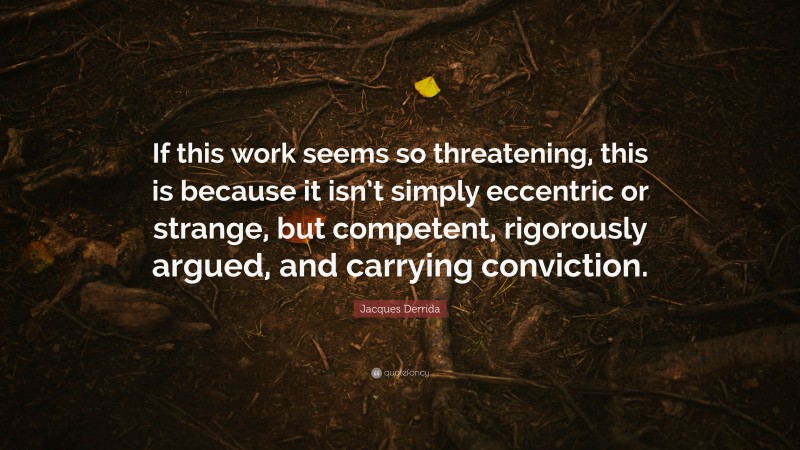 Jacques Derrida Quote: “If this work seems so threatening, this is because it isn’t simply eccentric or strange, but competent, rigorously argued, and carrying conviction.”