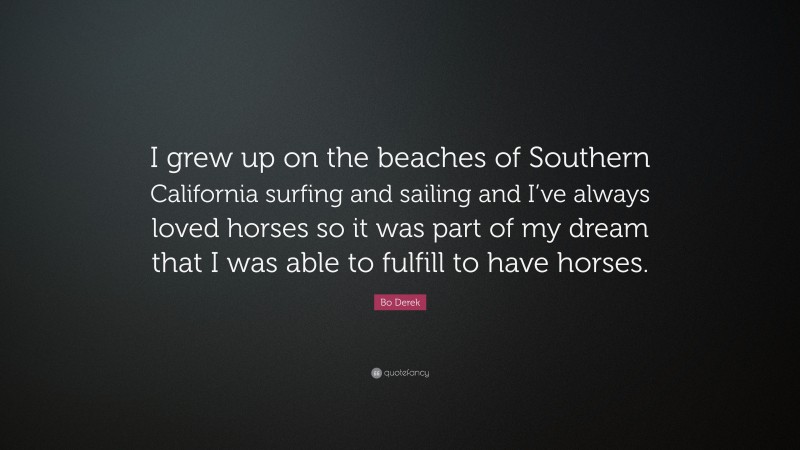 Bo Derek Quote: “I grew up on the beaches of Southern California surfing and sailing and I’ve always loved horses so it was part of my dream that I was able to fulfill to have horses.”