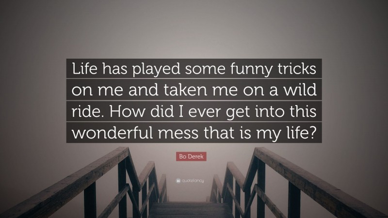 Bo Derek Quote: “Life has played some funny tricks on me and taken me on a wild ride. How did I ever get into this wonderful mess that is my life?”