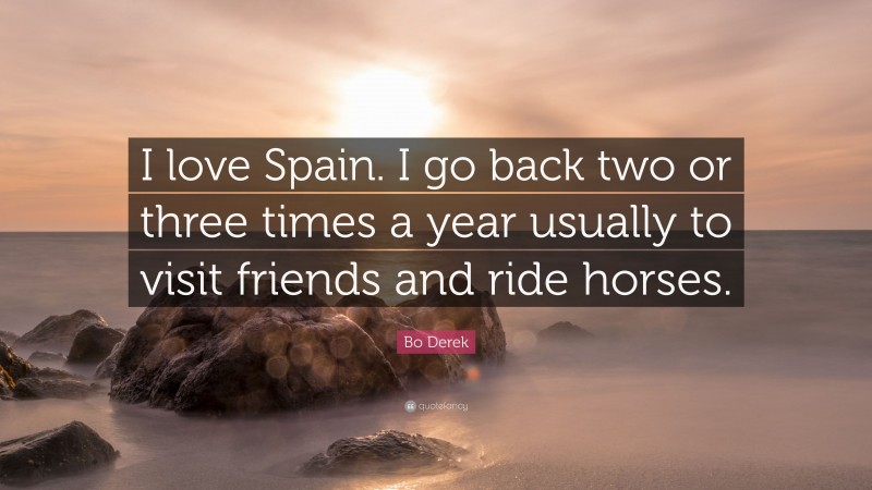 Bo Derek Quote: “I love Spain. I go back two or three times a year usually to visit friends and ride horses.”