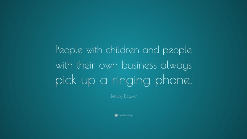 Jeffery Deaver Quote: “People with children and people with their own business always pick up a ringing phone.”