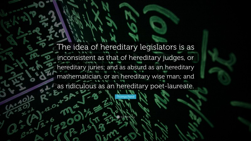 Thomas Paine Quote: “The idea of hereditary legislators is as inconsistent as that of hereditary judges, or hereditary juries; and as absurd as an hereditary mathematician, or an hereditary wise man; and as ridiculous as an hereditary poet-laureate.”