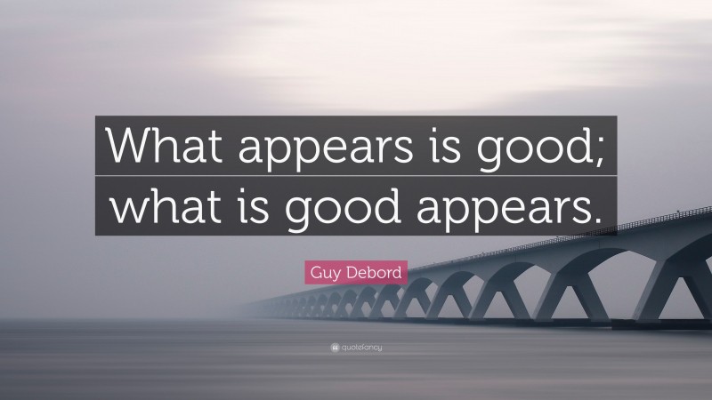 Guy Debord Quote: “What appears is good; what is good appears.”