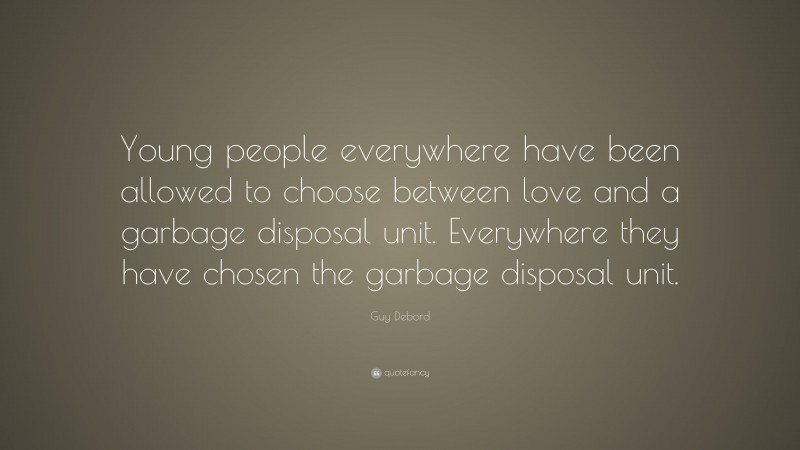 Guy Debord Quote: “Young people everywhere have been allowed to choose between love and a garbage disposal unit. Everywhere they have chosen the garbage disposal unit.”