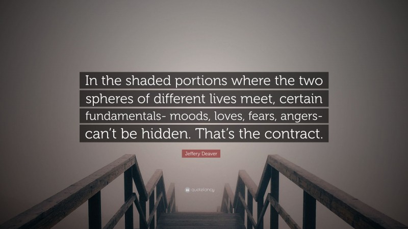 Jeffery Deaver Quote: “In the shaded portions where the two spheres of different lives meet, certain fundamentals- moods, loves, fears, angers- can’t be hidden. That’s the contract.”